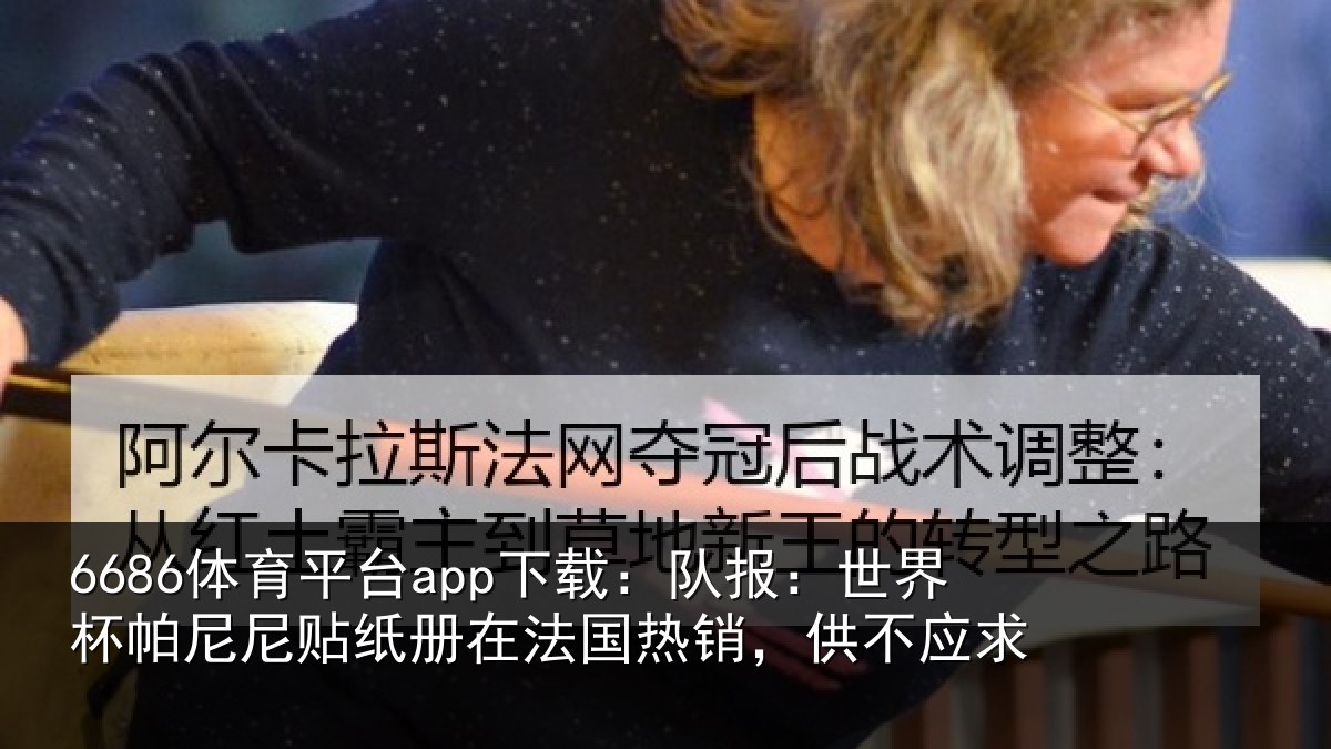 6686体育平台app下载:队报:世界相关情况法国热销,供不应求