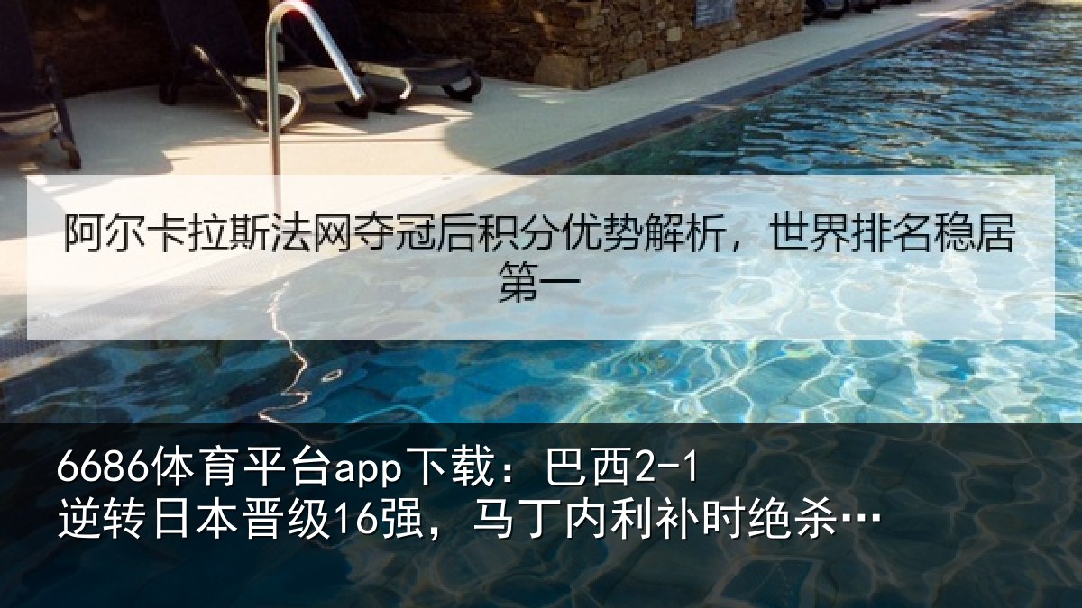 6686体育平台app下载：巴西2-1逆转日本晋级16强，马丁内利补时绝杀，卡塞米罗建功