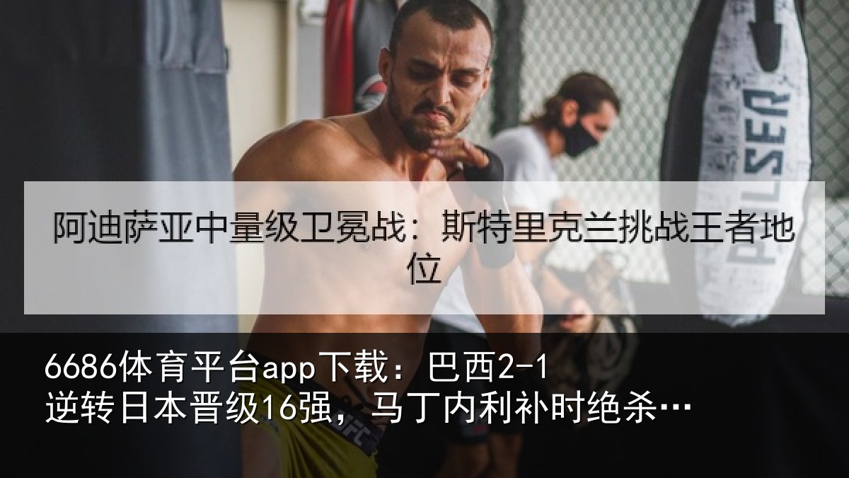 6686体育平台app下载：巴西2-1逆转日本晋级16强，马丁内利补时绝杀，卡塞米罗建功