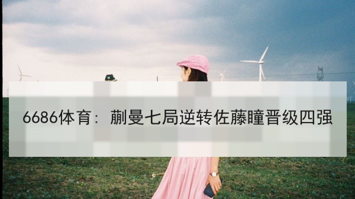 6686体育: 蒯曼七局逆转佐藤瞳晋级四强