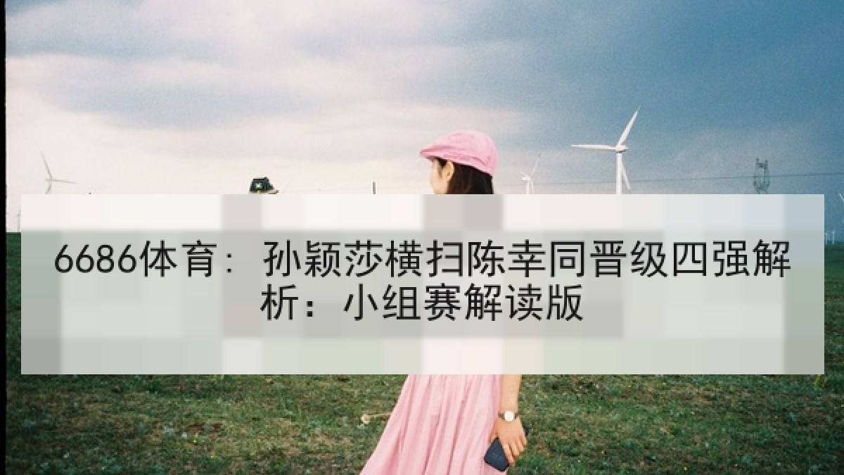 6686体育: 孙颖莎横扫陈幸同晋级四强解析：小组赛解读版
