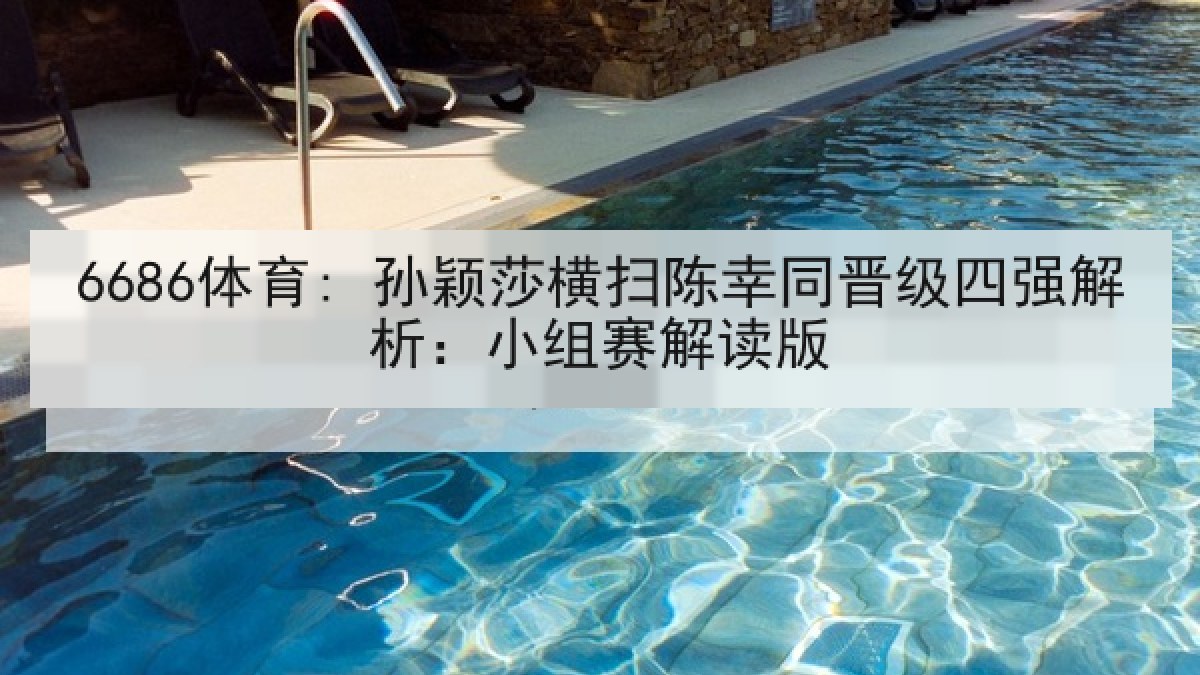 6686体育: 孙颖莎横扫陈幸同晋级四强解析：小组赛解读版