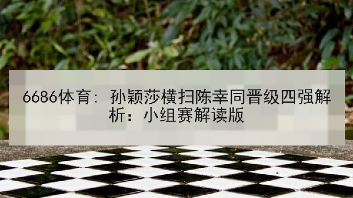 6686体育: 孙颖莎横扫陈幸同晋级四强解析：小组赛解读版