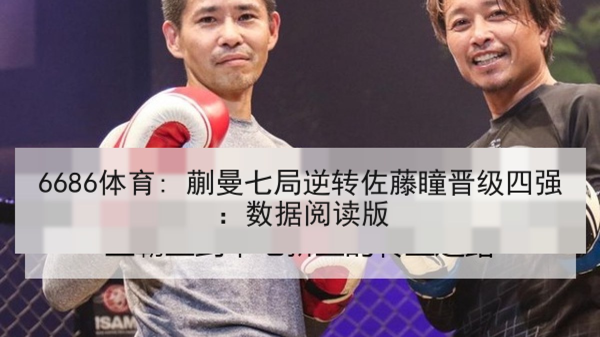 6686体育: 蒯曼七局逆转佐藤瞳晋级四强：数据阅读版