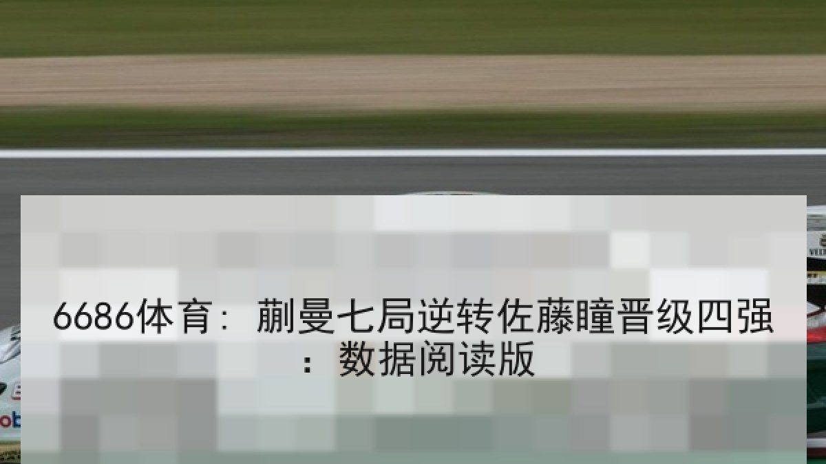 6686体育: 蒯曼七局逆转佐藤瞳晋级四强：数据阅读版