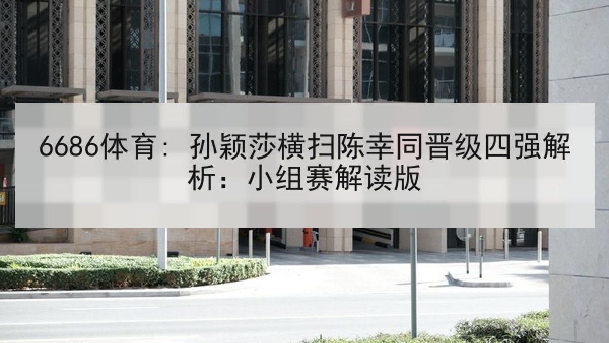 6686体育: 孙颖莎横扫陈幸同晋级四强解析：小组赛解读版