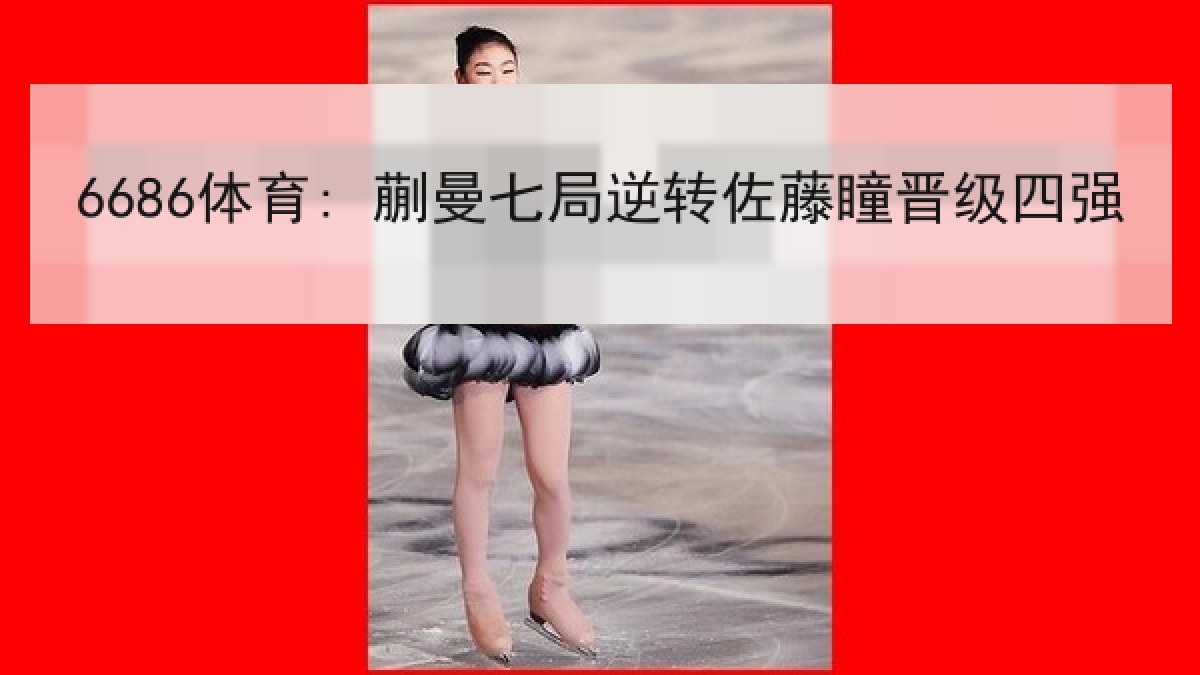 6686体育: 蒯曼七局逆转佐藤瞳晋级四强