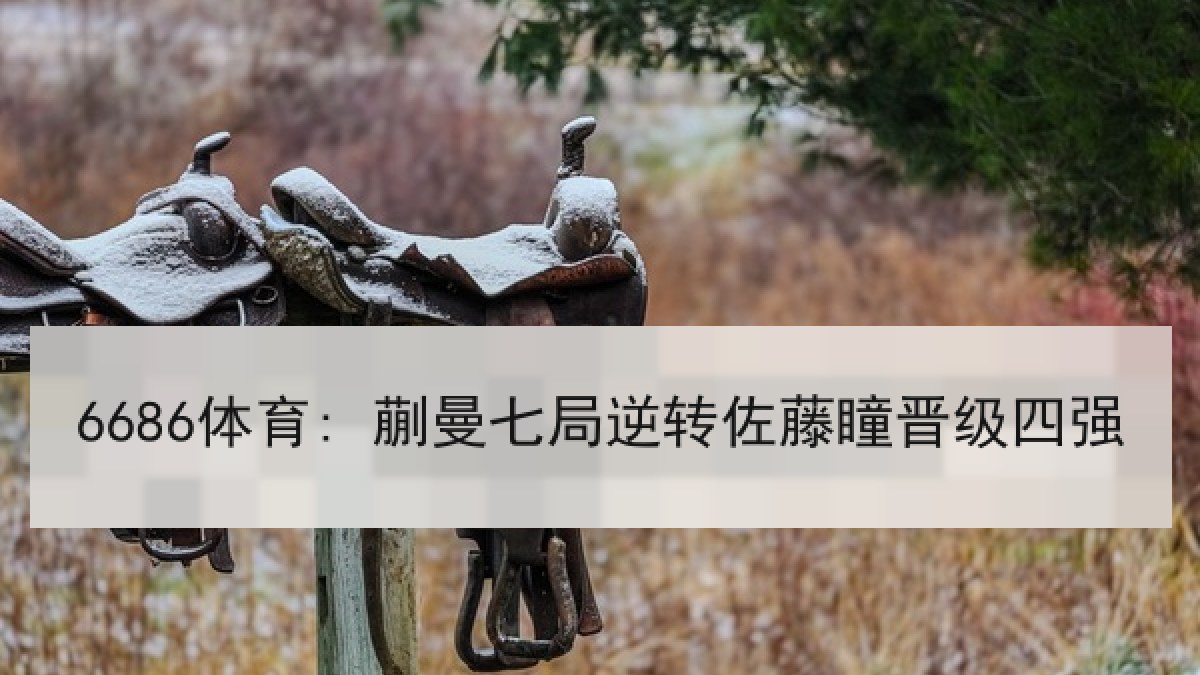 6686体育: 蒯曼七局逆转佐藤瞳晋级四强