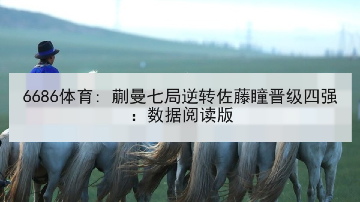 6686体育: 蒯曼七局逆转佐藤瞳晋级四强：数据阅读版