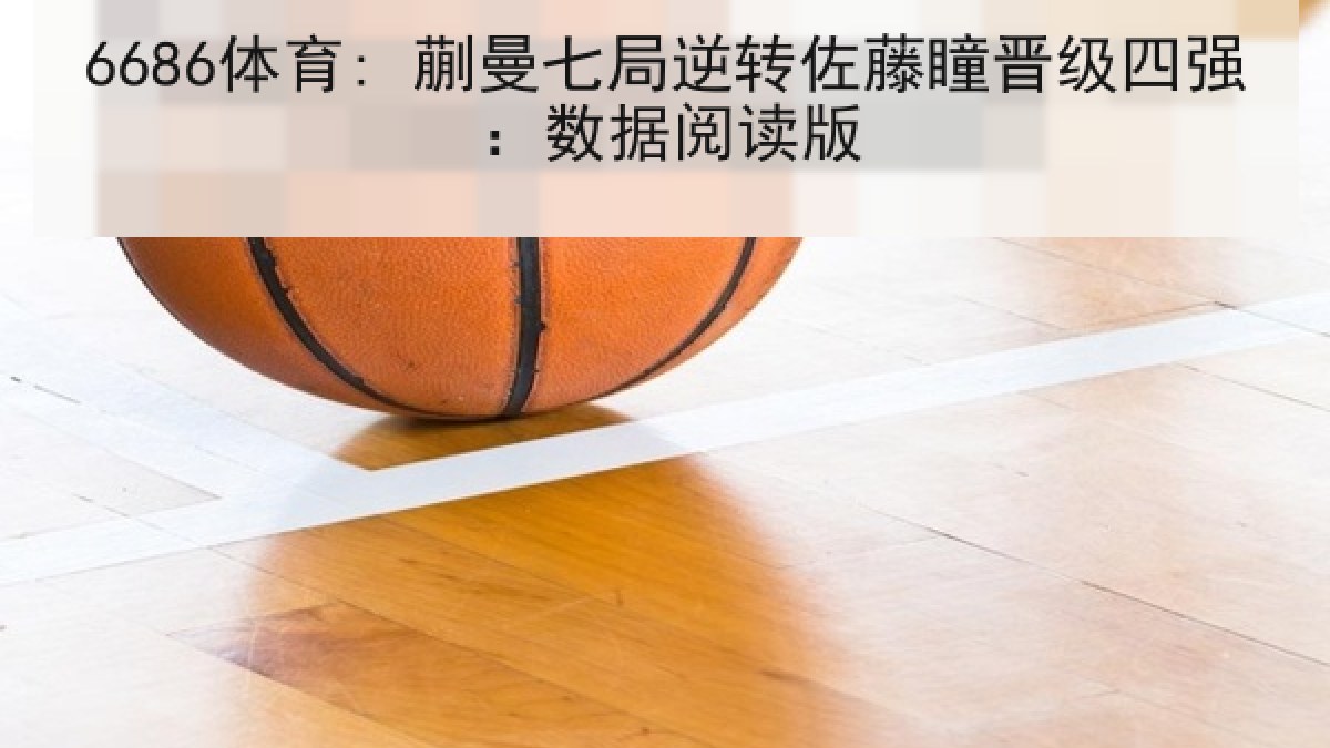 6686体育: 蒯曼七局逆转佐藤瞳晋级四强：数据阅读版