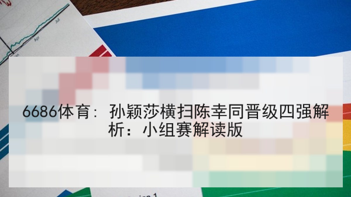 6686体育: 孙颖莎横扫陈幸同晋级四强解析：小组赛解读版