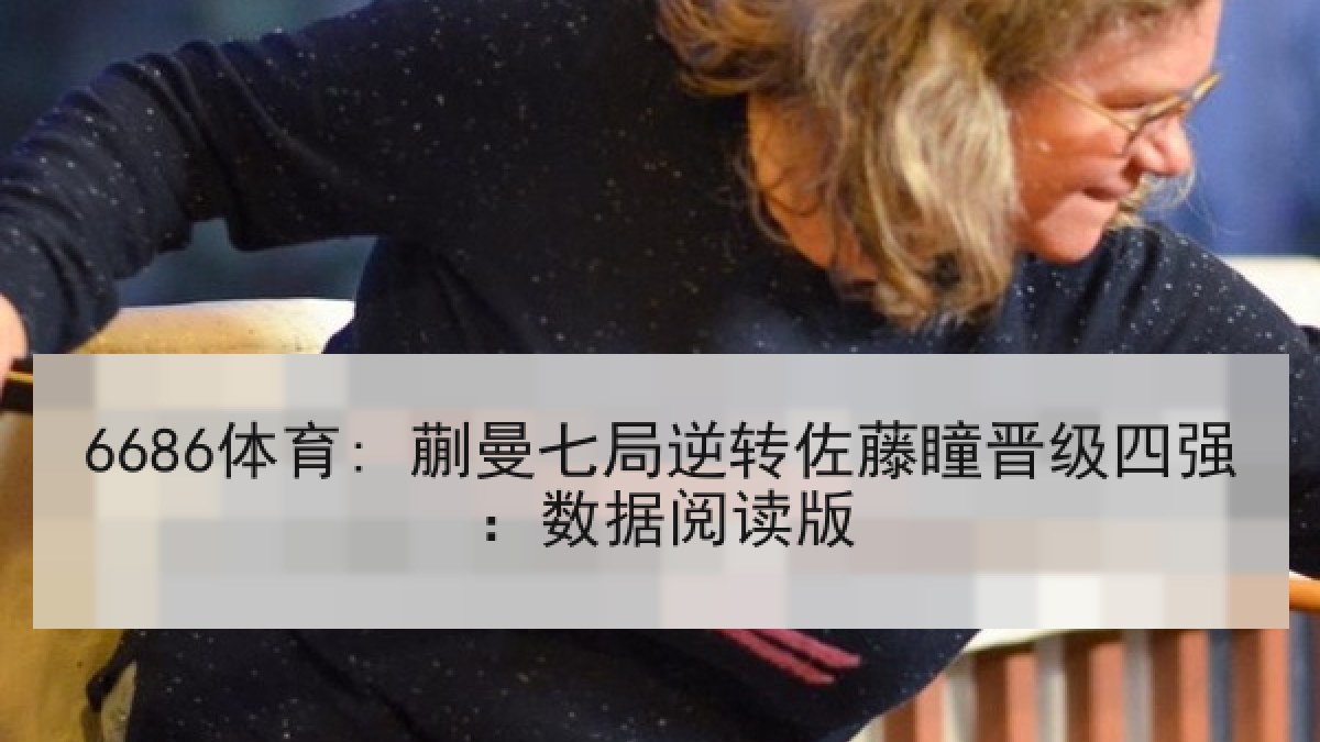 6686体育: 蒯曼七局逆转佐藤瞳晋级四强：数据阅读版