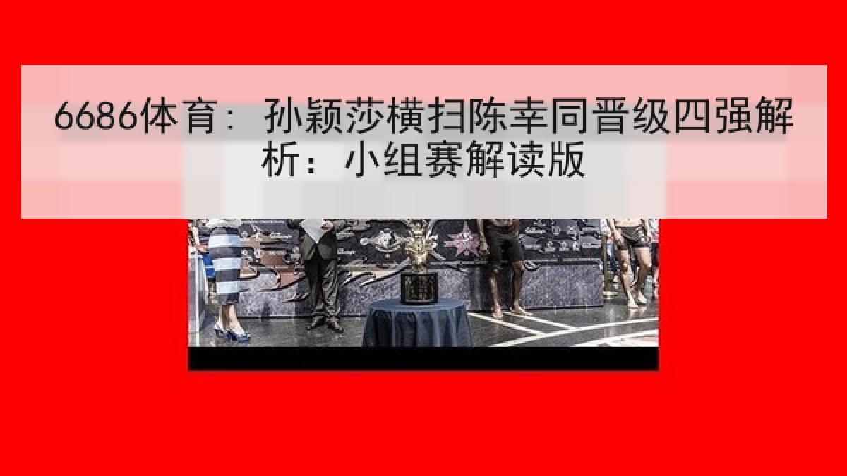 6686体育: 孙颖莎横扫陈幸同晋级四强解析：小组赛解读版