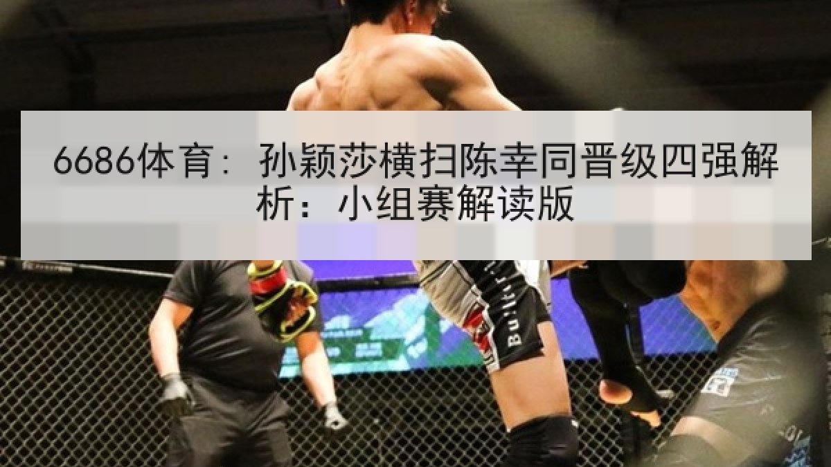 6686体育: 孙颖莎横扫陈幸同晋级四强解析：小组赛解读版