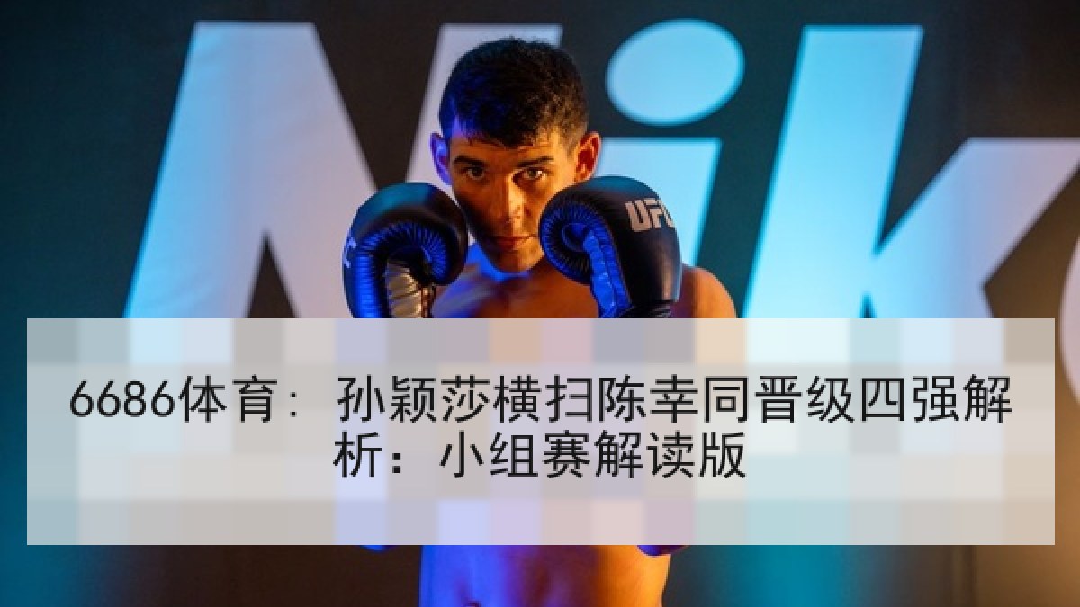 6686体育: 孙颖莎横扫陈幸同晋级四强解析：小组赛解读版