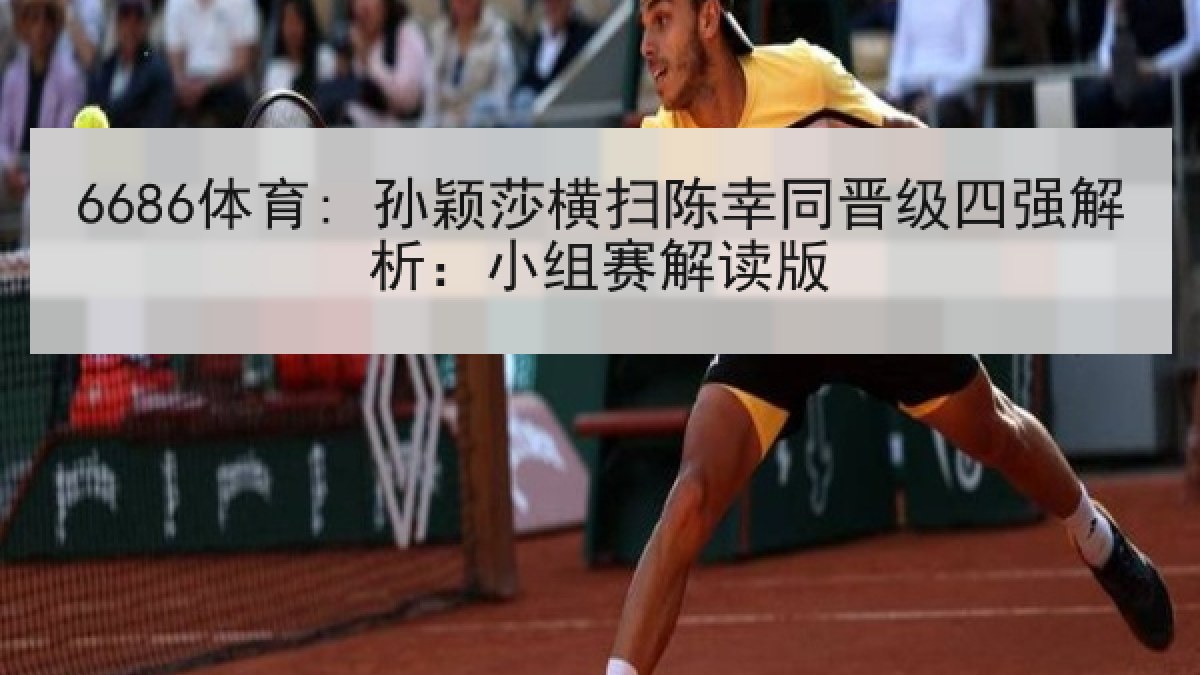 6686体育: 孙颖莎横扫陈幸同晋级四强解析：小组赛解读版