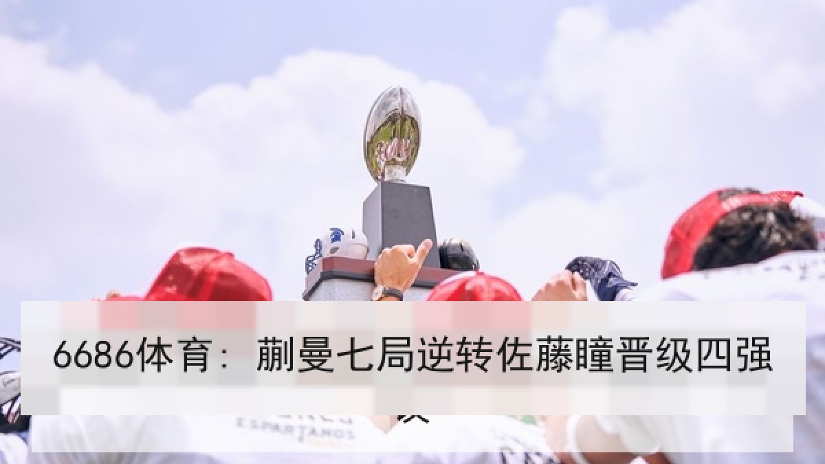 6686体育: 蒯曼七局逆转佐藤瞳晋级四强