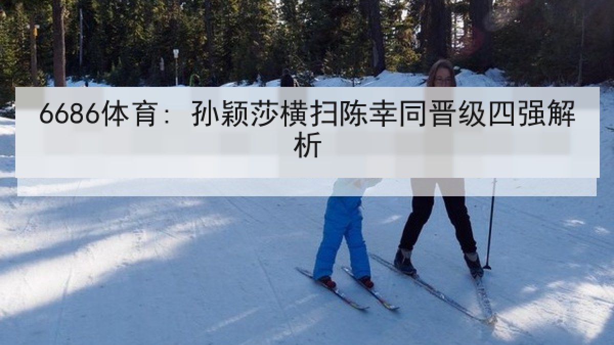 6686体育: 孙颖莎横扫陈幸同晋级四强解析