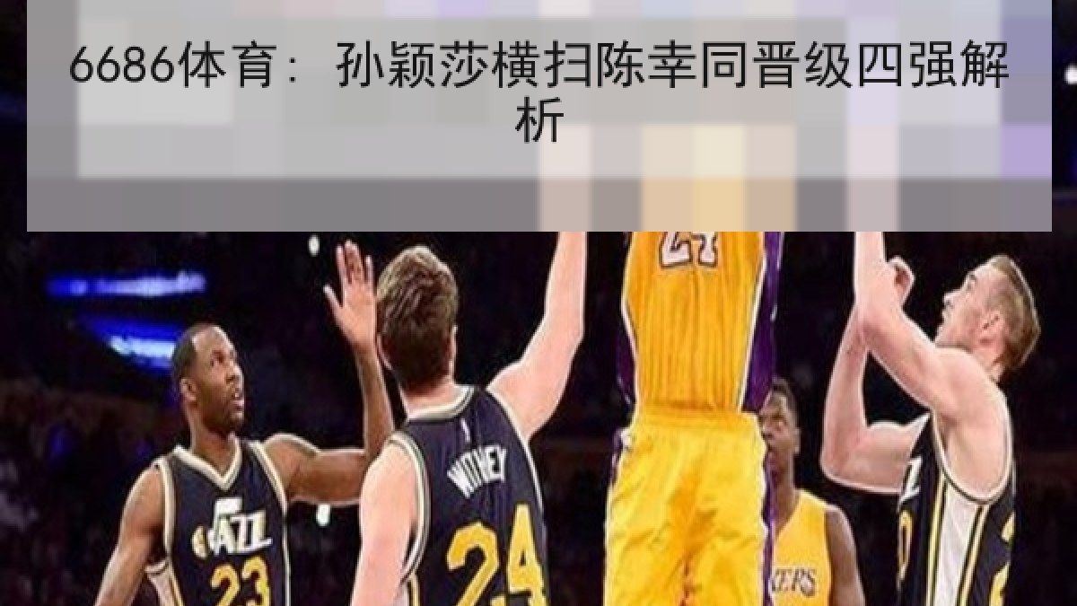 6686体育: 孙颖莎横扫陈幸同晋级四强解析