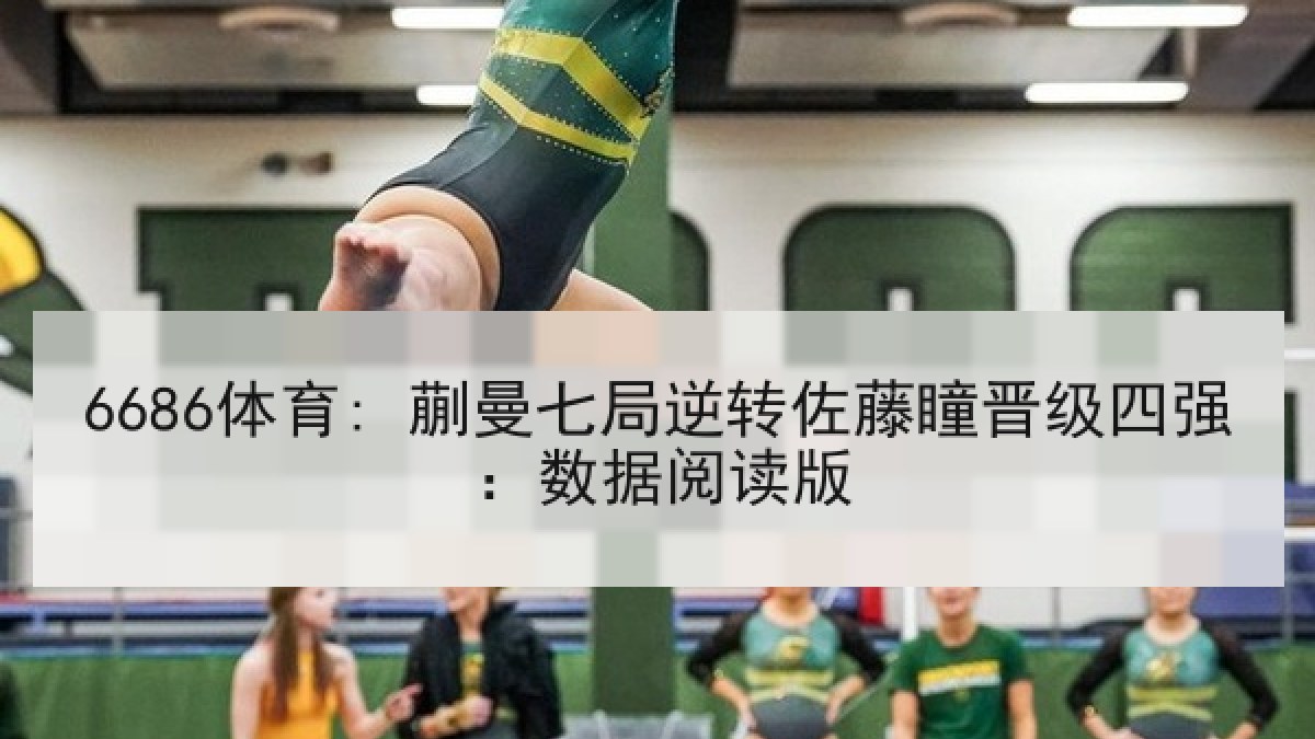 6686体育: 蒯曼七局逆转佐藤瞳晋级四强：数据阅读版