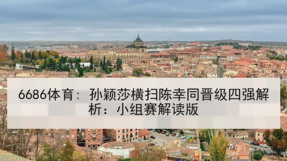 6686体育: 孙颖莎横扫陈幸同晋级四强解析：小组赛解读版