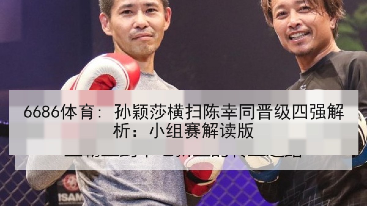 6686体育: 孙颖莎横扫陈幸同晋级四强解析：小组赛解读版
