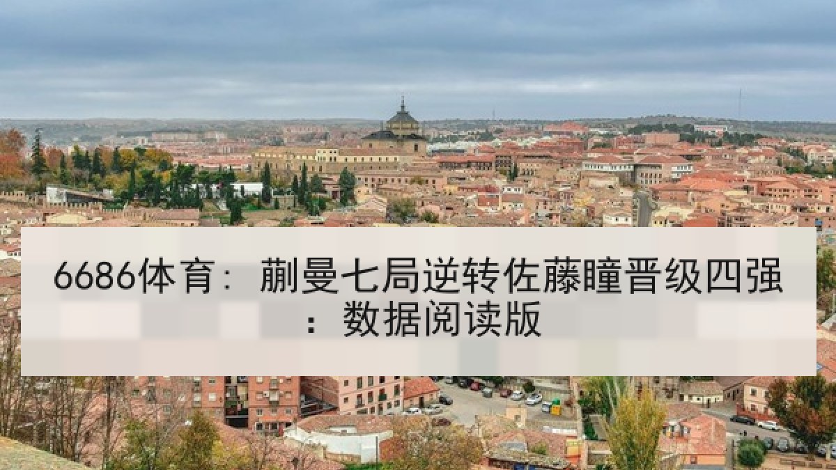 6686体育: 蒯曼七局逆转佐藤瞳晋级四强：数据阅读版