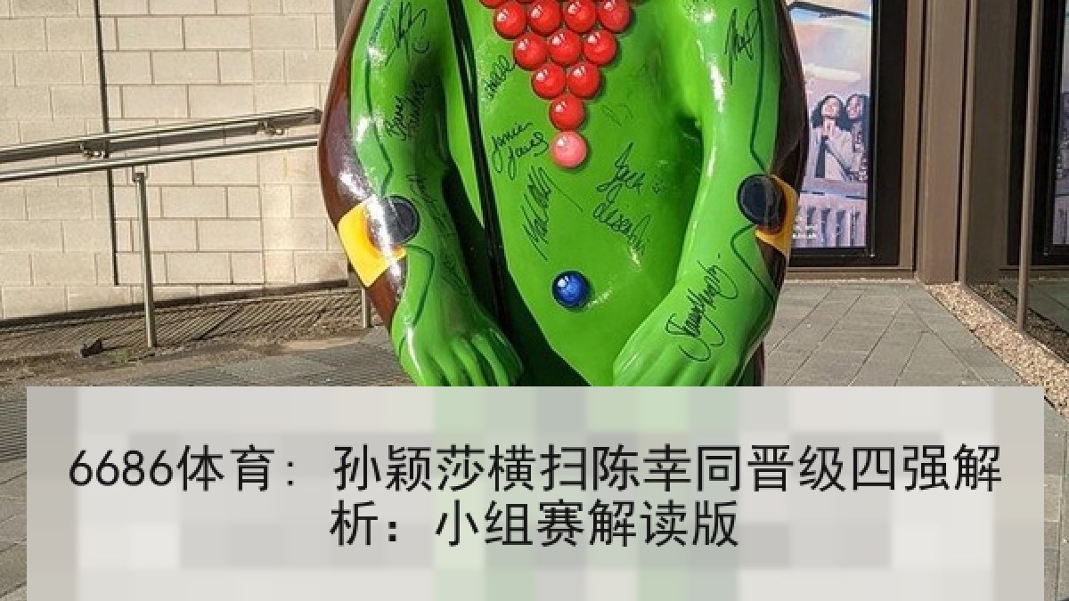 6686体育: 孙颖莎横扫陈幸同晋级四强解析：小组赛解读版