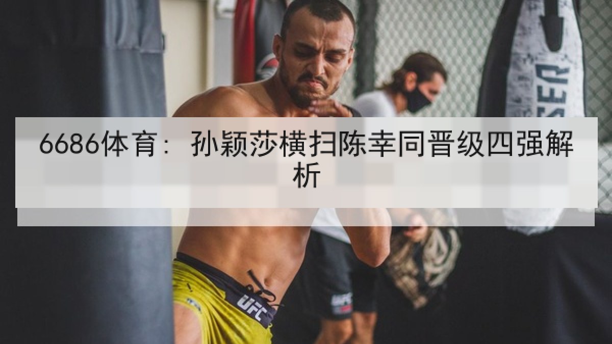 6686体育: 孙颖莎横扫陈幸同晋级四强解析
