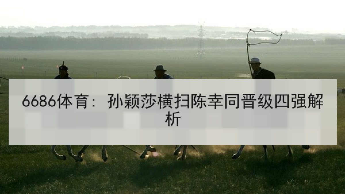 6686体育: 孙颖莎横扫陈幸同晋级四强解析