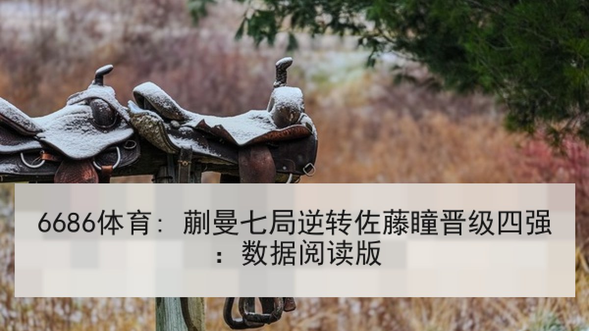 6686体育: 蒯曼七局逆转佐藤瞳晋级四强：数据阅读版