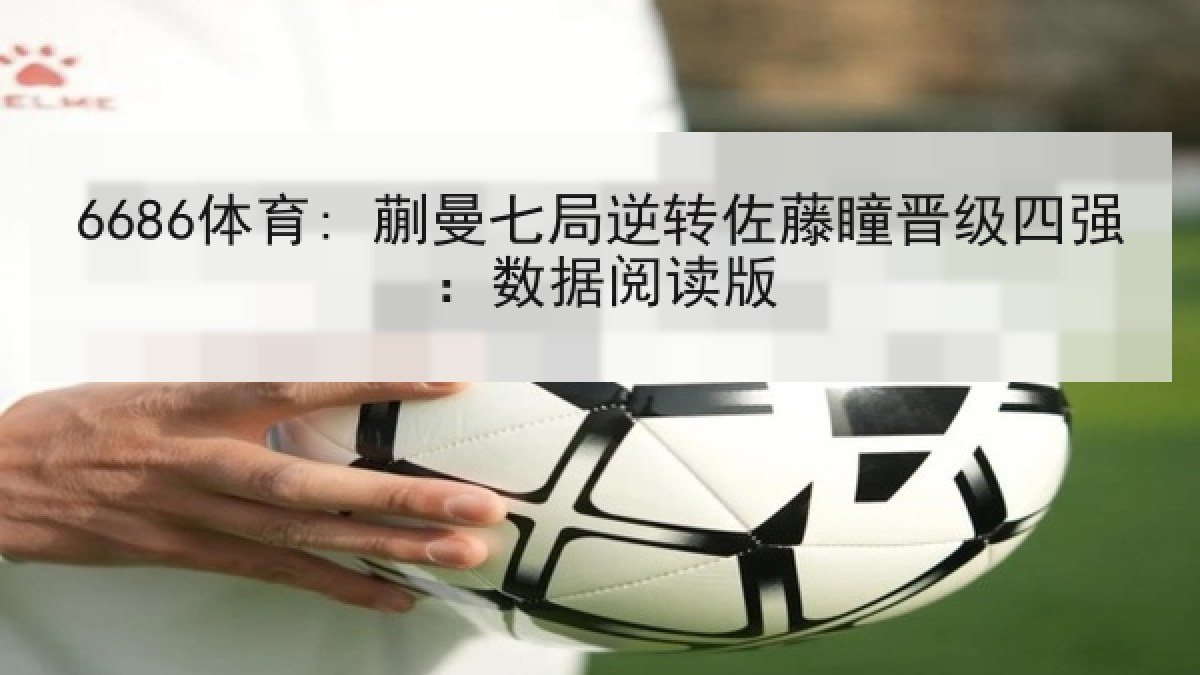 6686体育: 蒯曼七局逆转佐藤瞳晋级四强：数据阅读版