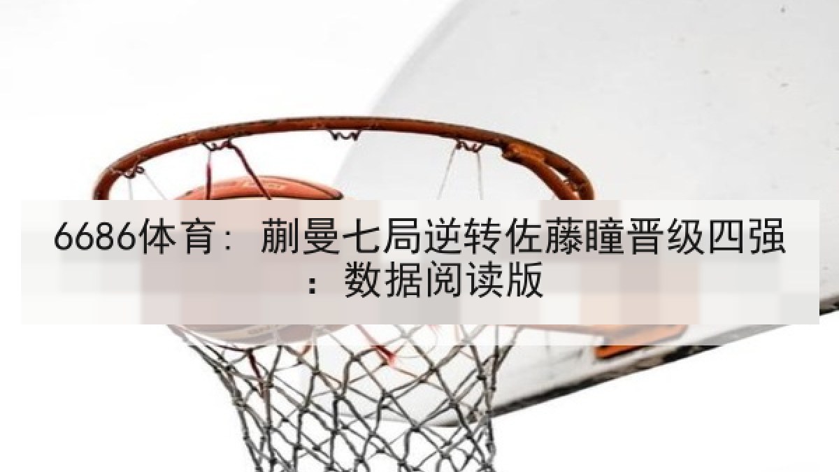 6686体育: 蒯曼七局逆转佐藤瞳晋级四强：数据阅读版