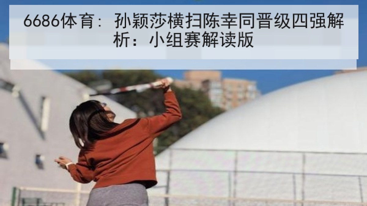 6686体育: 孙颖莎横扫陈幸同晋级四强解析:小组赛解读版 6686体育: 孙颖莎横扫陈幸同晋级四强解析:小组赛解读版