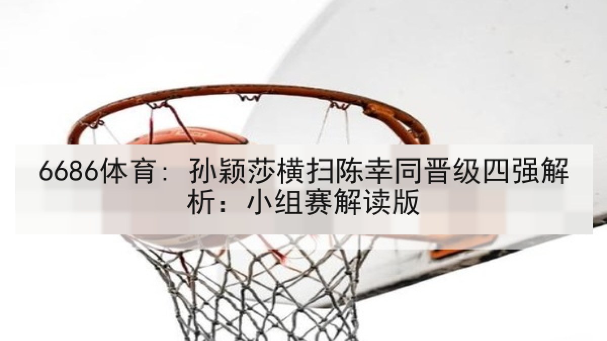 6686体育: 孙颖莎横扫陈幸同晋级四强解析：小组赛解读版