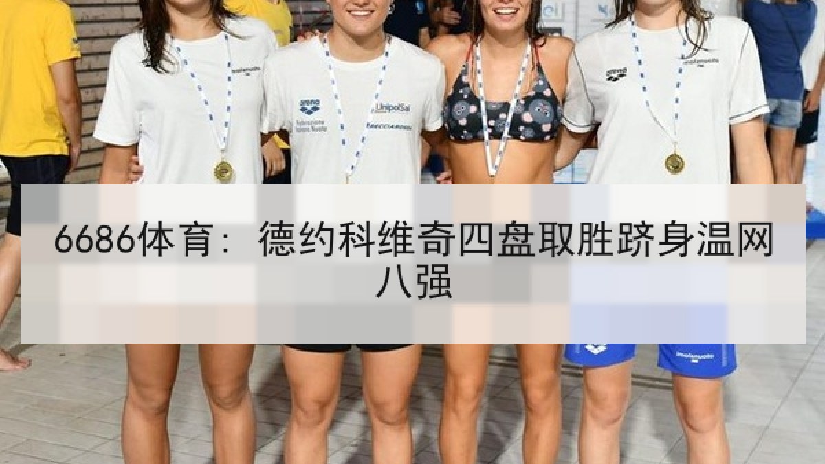 6686体育: 德约科维奇四盘取胜跻身温网八强 6686体育: 德约科维奇四盘取胜跻身温网八强