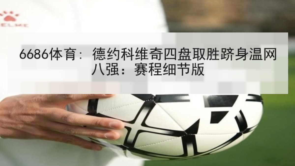 6686体育: 德约科维奇四盘取胜跻身温网八强：赛程细节版