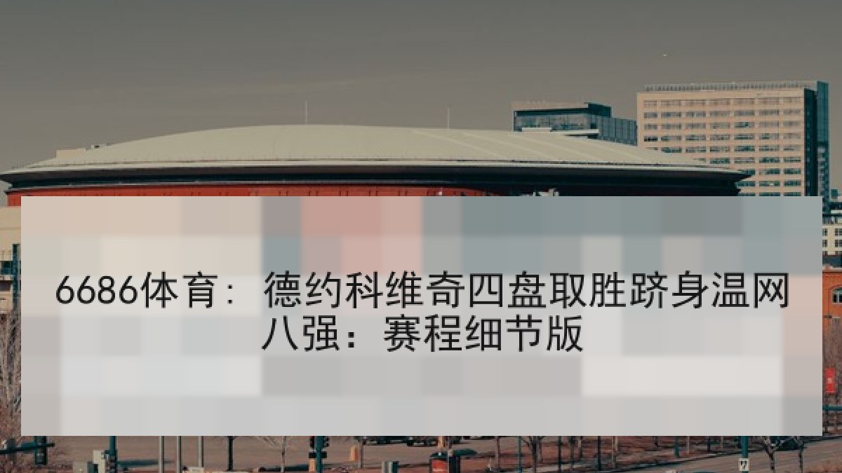 6686体育: 德约科维奇四盘取胜跻身温网八强：赛程细节版