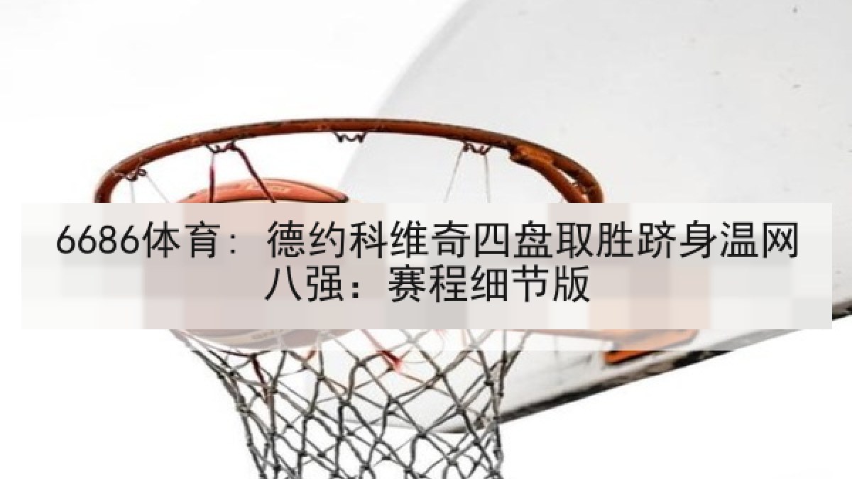 6686体育: 德约科维奇四盘取胜跻身温网八强：赛程细节版
