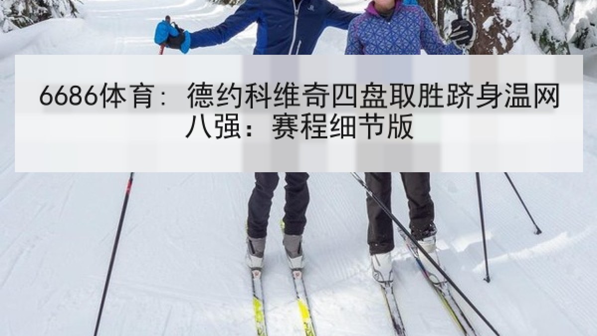 6686体育: 德约科维奇四盘取胜跻身温网八强：赛程细节版