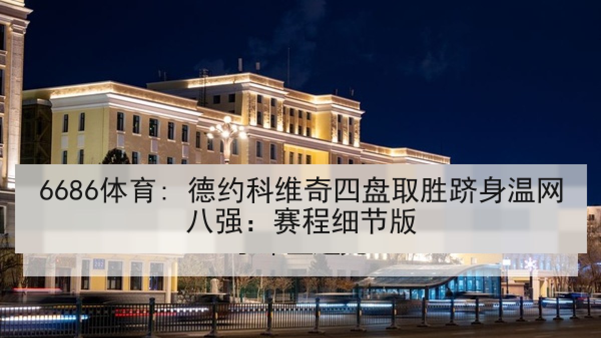 6686体育: 德约科维奇四盘取胜跻身温网八强：赛程细节版