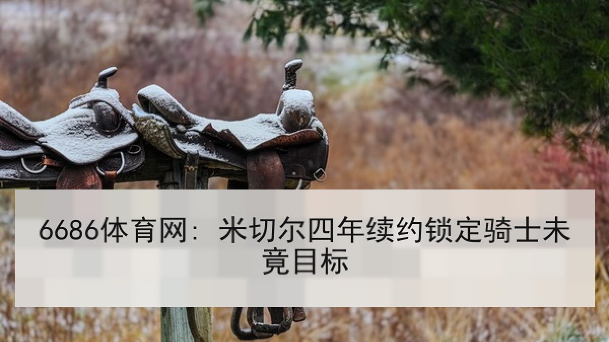 6686体育网: 米切尔四年续约锁定骑士未竟目标