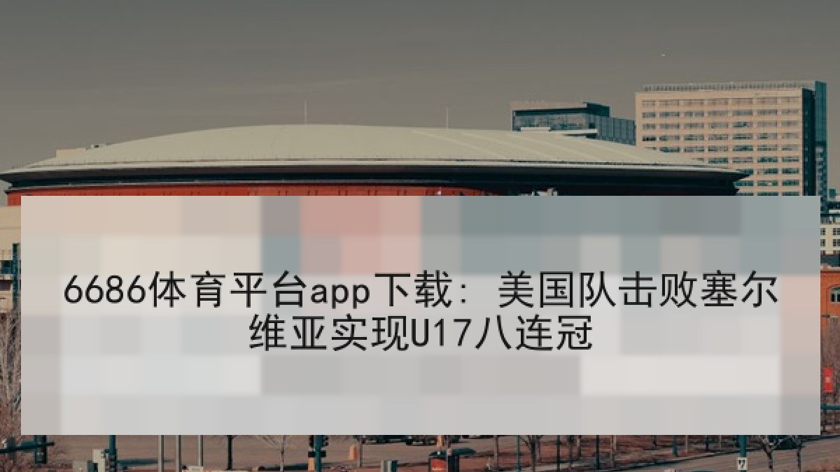 6686体育平台app下载: 美国队击败塞尔维亚实现U17八连冠