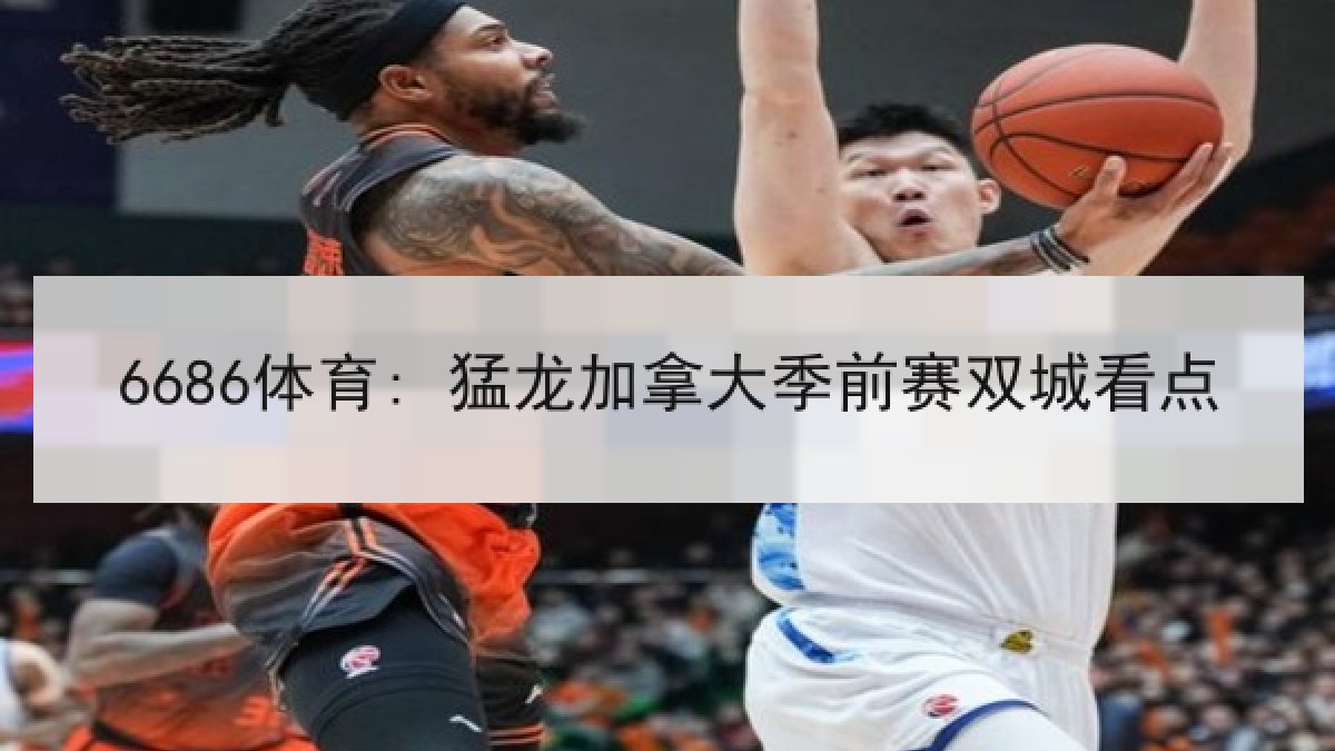 6686体育: 猛龙加拿大季前赛双城看点