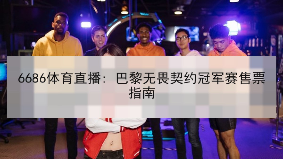 6686体育直播: 巴黎无畏契约冠军赛售票指南