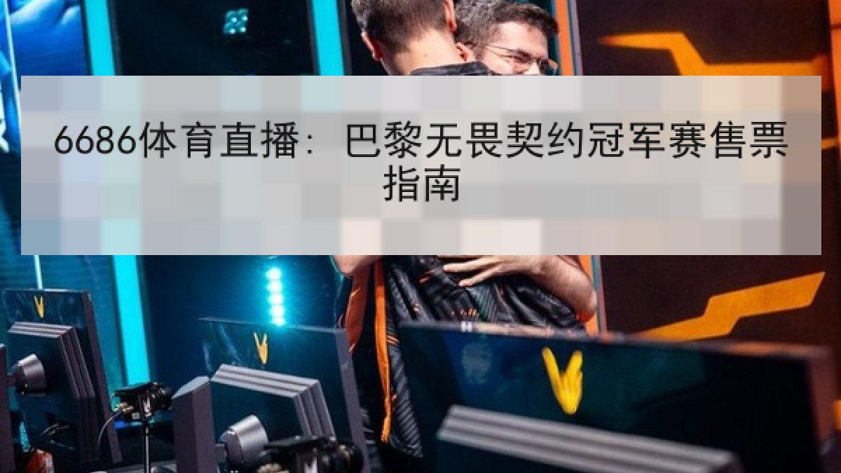6686体育直播: 巴黎无畏契约冠军赛售票指南