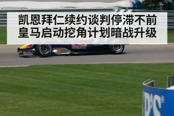 凯恩拜仁续约谈判停滞不前皇马启动挖角计划暗战升级