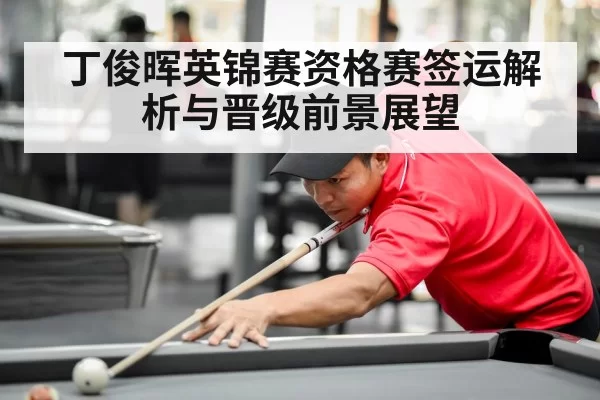 丁俊晖英锦赛资格赛签运解析与晋级前景展望