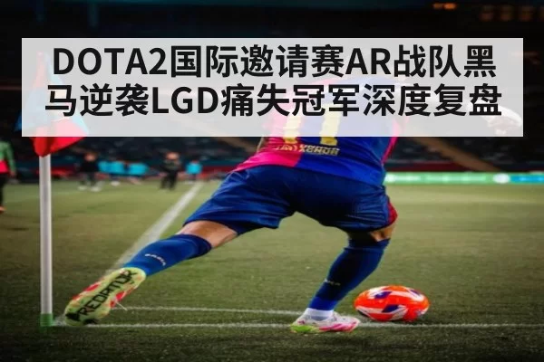 DOTA2国际邀请赛AR战队黑马逆袭LGD痛失冠军深度复盘