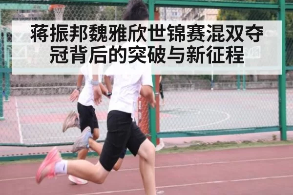 蒋振邦魏雅欣世锦赛混双夺冠背后的突破与新征程